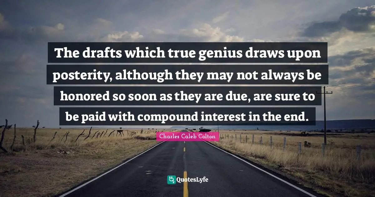 Honored Quotes: "The drafts which true genius draws upon posterity, although they may not always be honored so soon as they are due, are sure to be paid with compound interest in the end."