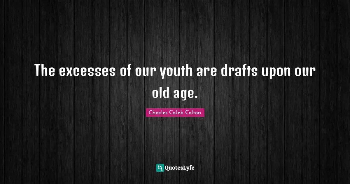 The excesses of our youth are drafts upon our old age.