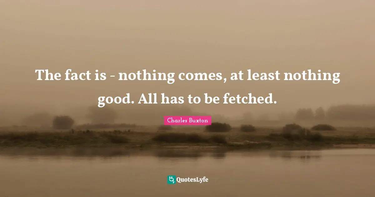 The fact is - nothing comes, at least nothing good. All has to be fetched.