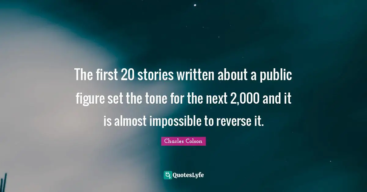 Charles Colson Quotes: "The first 20 stories written about a public figure set the tone for the next 2,000 and it is almost impossible to reverse it."