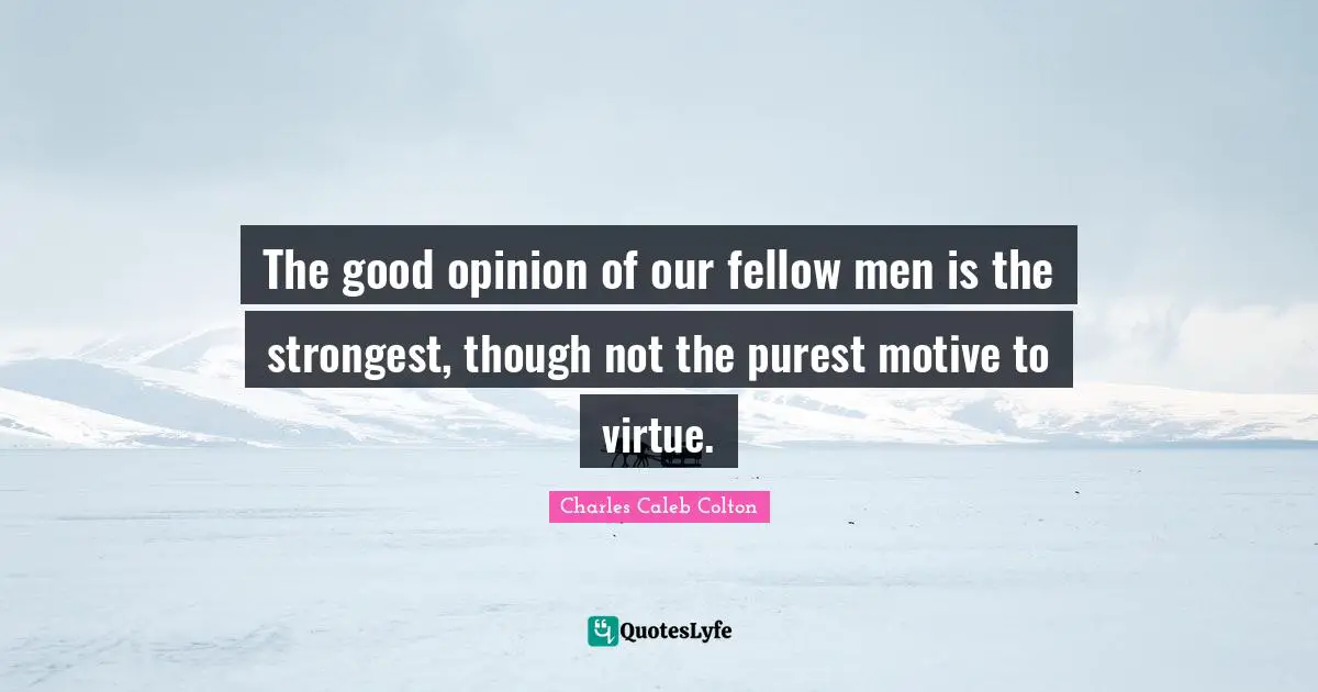 The good opinion of our fellow men is the strongest, though not the purest motive to virtue.
