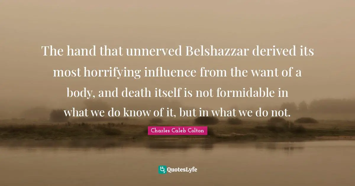 Formidable Quotes: "The hand that unnerved Belshazzar derived its most horrifying influence from the want of a body, and death itself is not formidable in what we do know of it, but in what we do not."