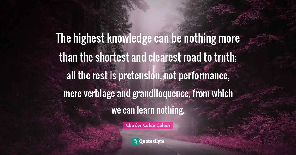The highest knowledge can be nothing more than the shortest and clearest road to truth; all the rest is pretension, not performance, mere verbiage and grandiloquence, from which we can learn nothing.