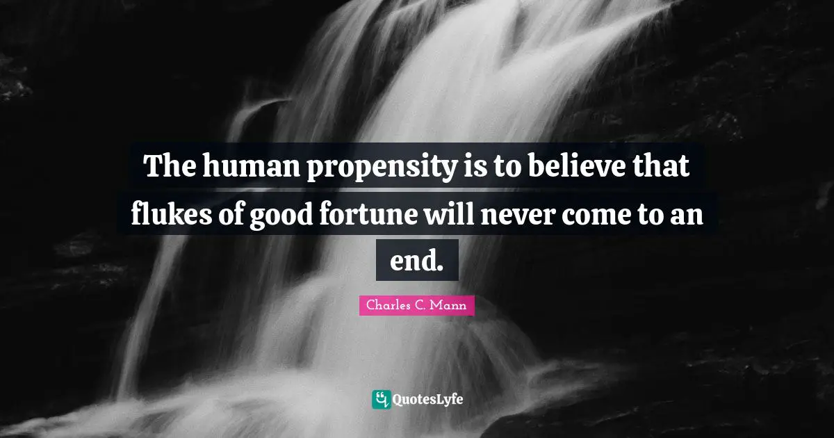 Propensity Quotes: "The human propensity is to believe that flukes of good fortune will never come to an end."