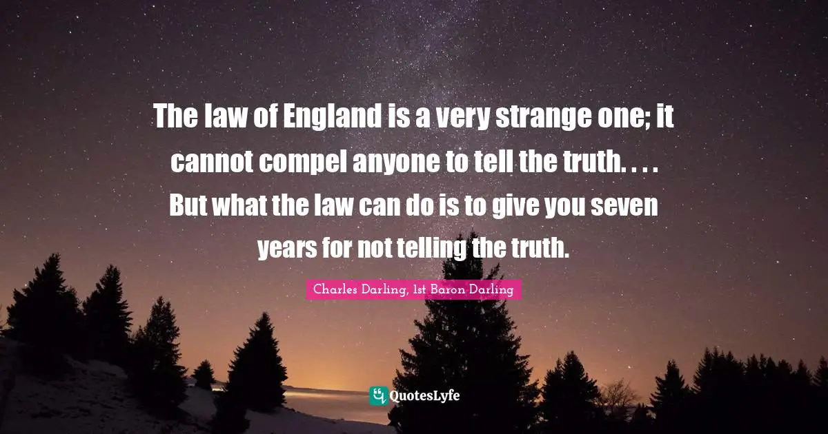 The law of England is a very strange one; it cannot compel anyone to tell the truth. . . . But what the law can do is to give you seven years for not telling the truth.