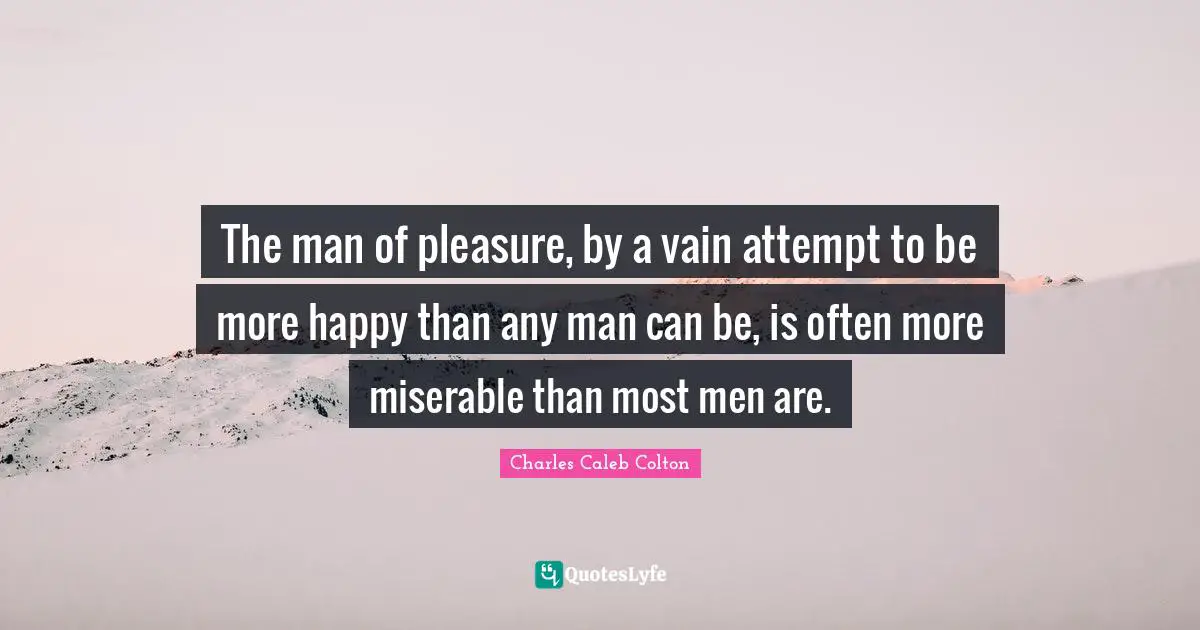 The man of pleasure, by a vain attempt to be more happy than any man can be, is often more miserable than most men are.