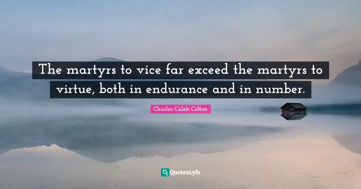 The martyrs to vice far exceed the martyrs to virtue, both in endurance and in number.