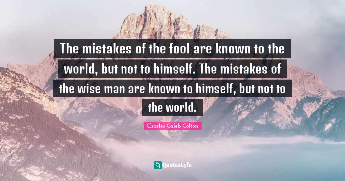 The mistakes of the fool are known to the world, but not to himself. The mistakes of the wise man are known to himself, but not to the world.