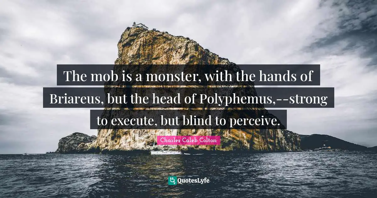 The mob is a monster, with the hands of Briareus, but the head of Polyphemus,--strong to execute, but blind to perceive.