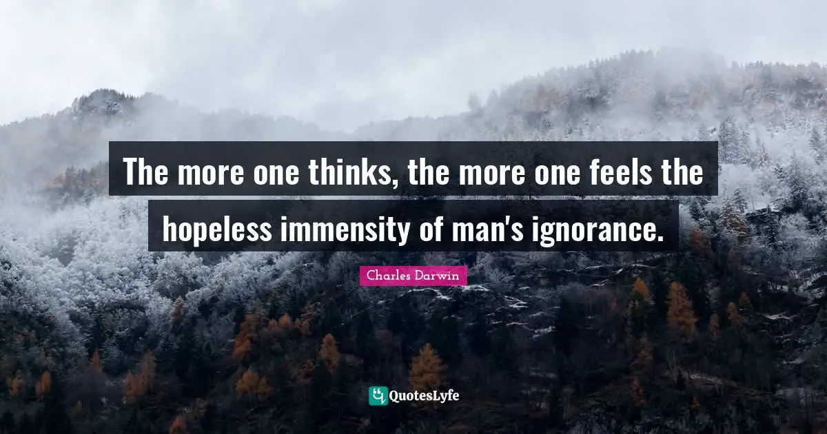 Charles Darwin Quotes: "The more one thinks, the more one feels the hopeless immensity of man's ignorance."