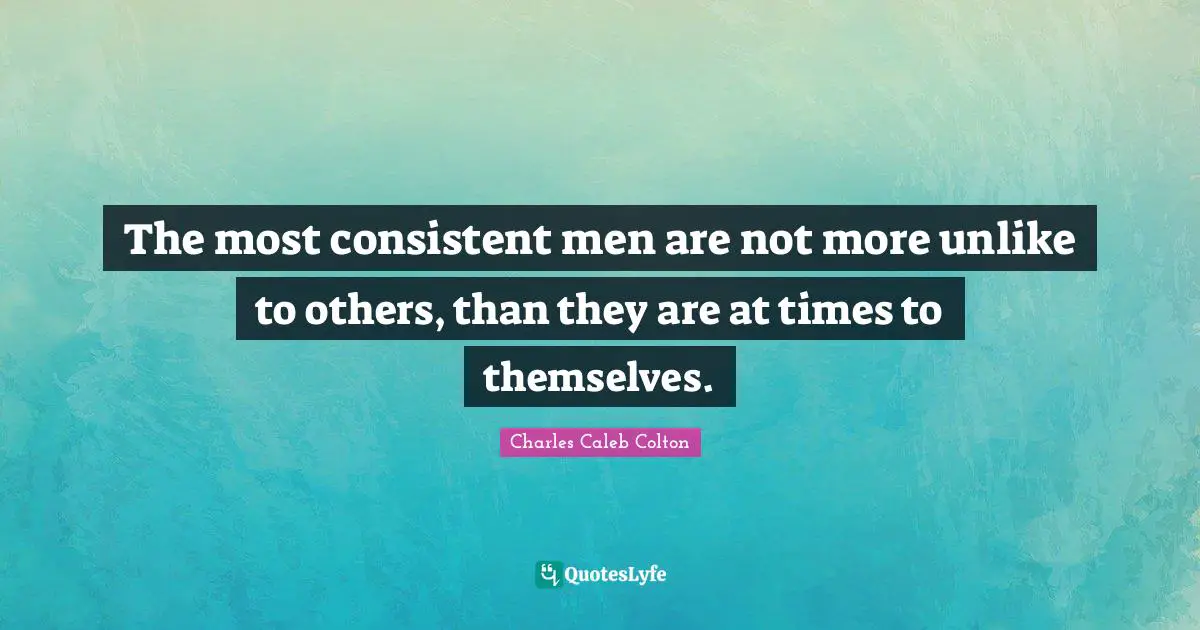 The most consistent men are not more unlike to others, than they are at times to themselves.