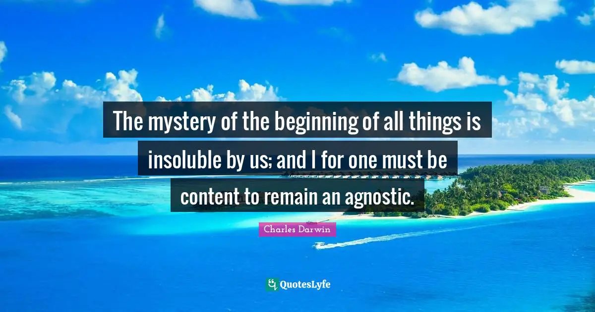 Charles Darwin Quotes: "The mystery of the beginning of all things is insoluble by us; and I for one must be content to remain an agnostic."