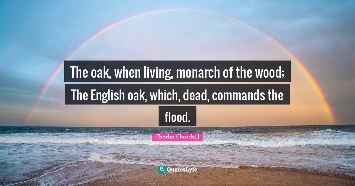 The oak, when living, monarch of the wood; The English oak, which, dead, commands the flood.