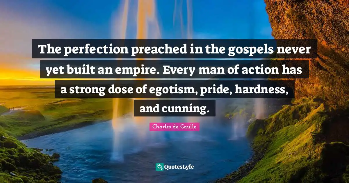 The perfection preached in the gospels never yet built an empire. Every man of action has a strong dose of egotism, pride, hardness, and cunning.