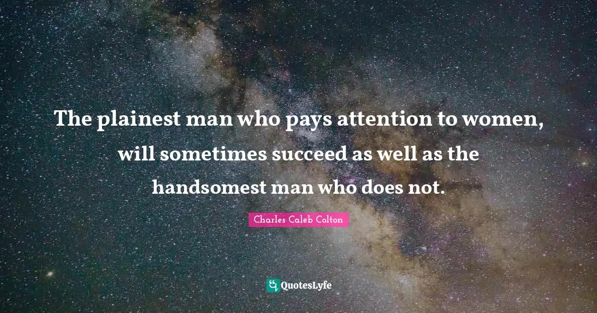 The plainest man who pays attention to women, will sometimes succeed as well as the handsomest man who does not.