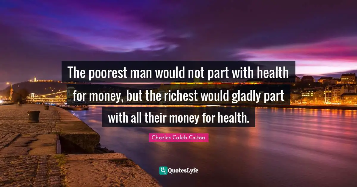 The poorest man would not part with health for money, but the richest would gladly part with all their money for health.