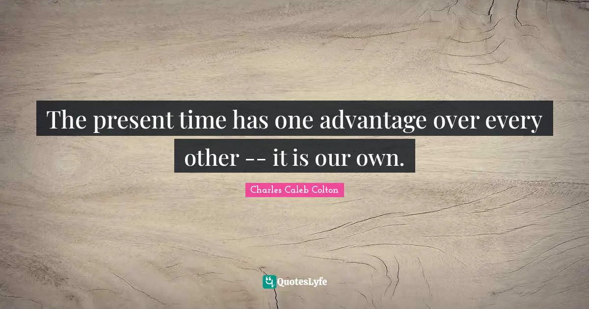 The present time has one advantage over every other -- it is our own.