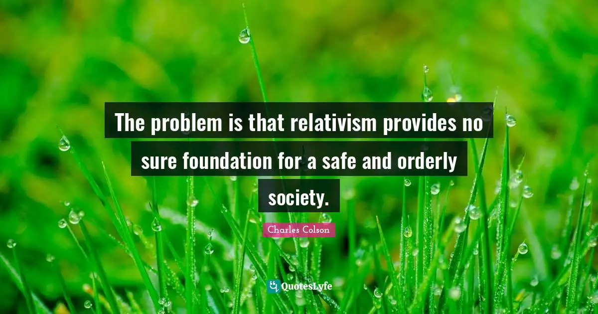 Charles Colson Quotes: "The problem is that relativism provides no sure foundation for a safe and orderly society."