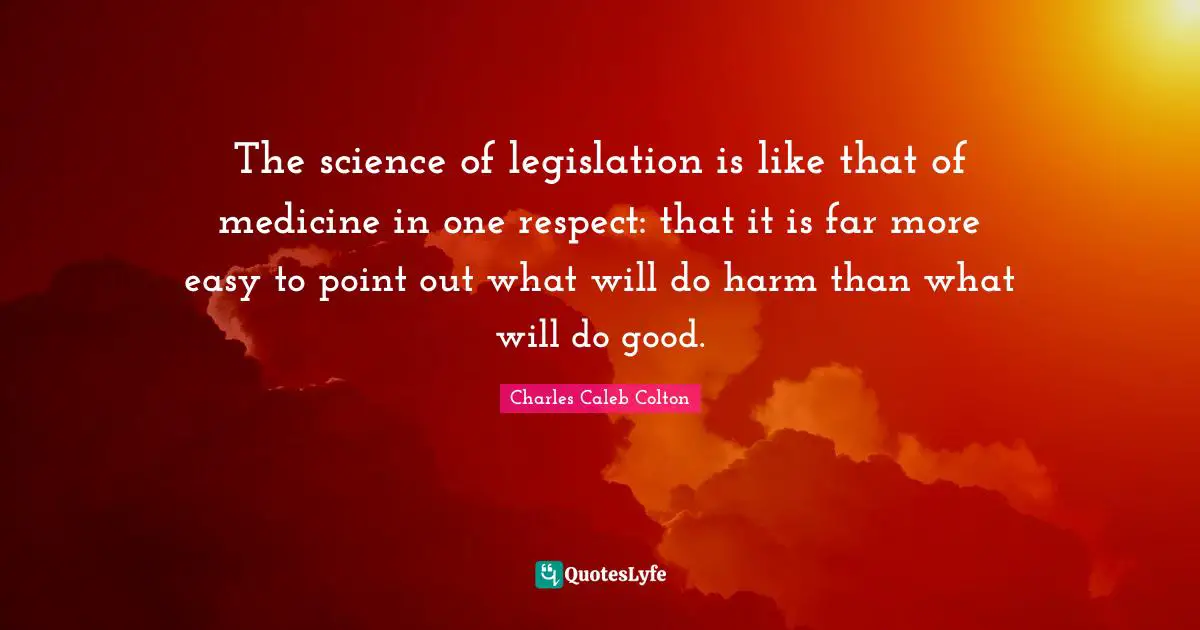 The science of legislation is like that of medicine in one respect: that it is far more easy to point out what will do harm than what will do good.