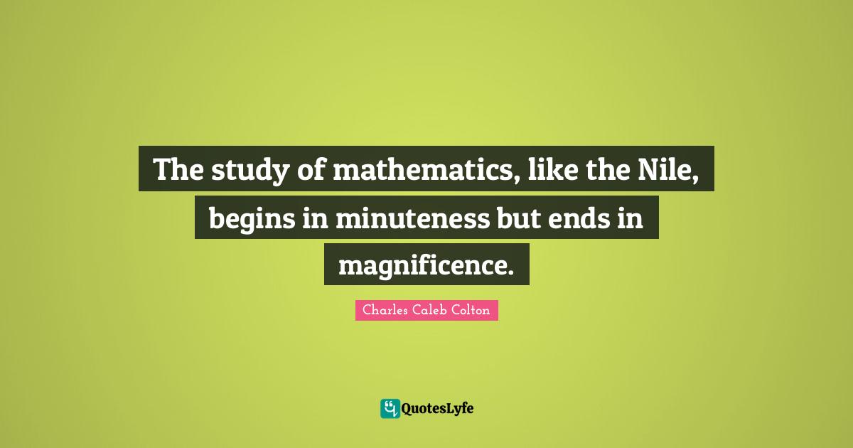 The study of mathematics, like the Nile, begins in minuteness but ends in magnificence.