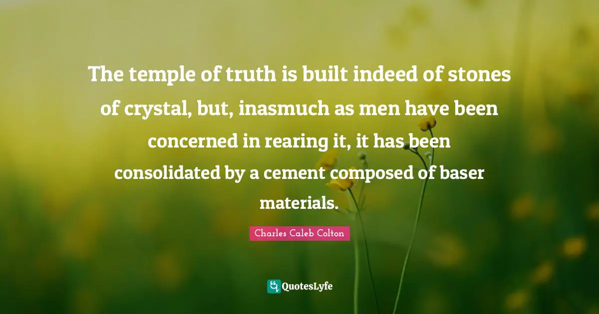 The temple of truth is built indeed of stones of crystal, but, inasmuch as men have been concerned in rearing it, it has been consolidated by a cement composed of baser materials.