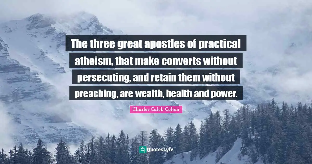 The three great apostles of practical atheism, that make converts without persecuting, and retain them without preaching, are wealth, health and power.