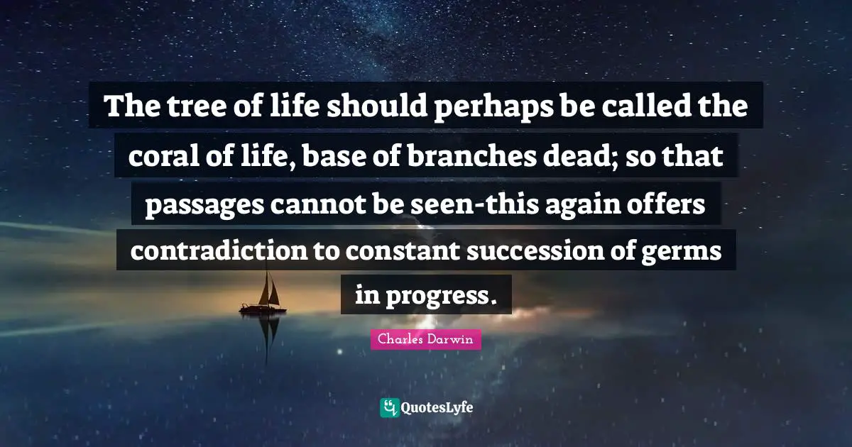 The tree of life should perhaps be called the coral of life, base of branches dead; so that passages cannot be seen-this again offers contradiction to constant succession of germs in progress.