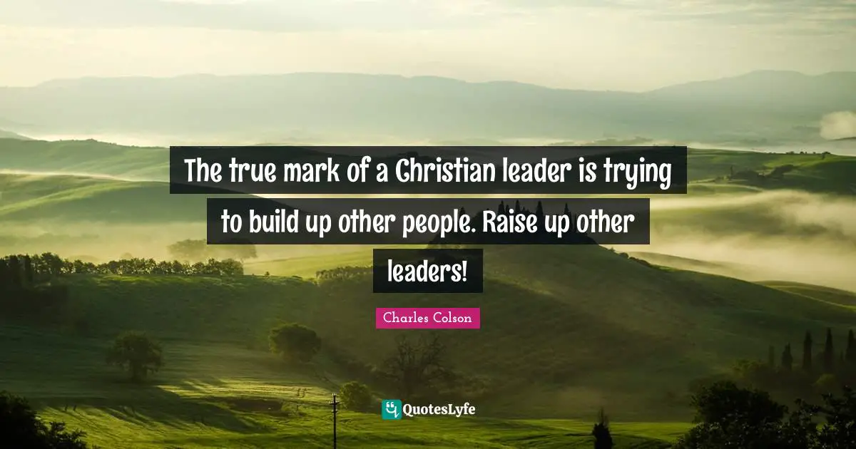 Charles Colson Quotes: "The true mark of a Christian leader is trying to build up other people. Raise up other leaders!"
