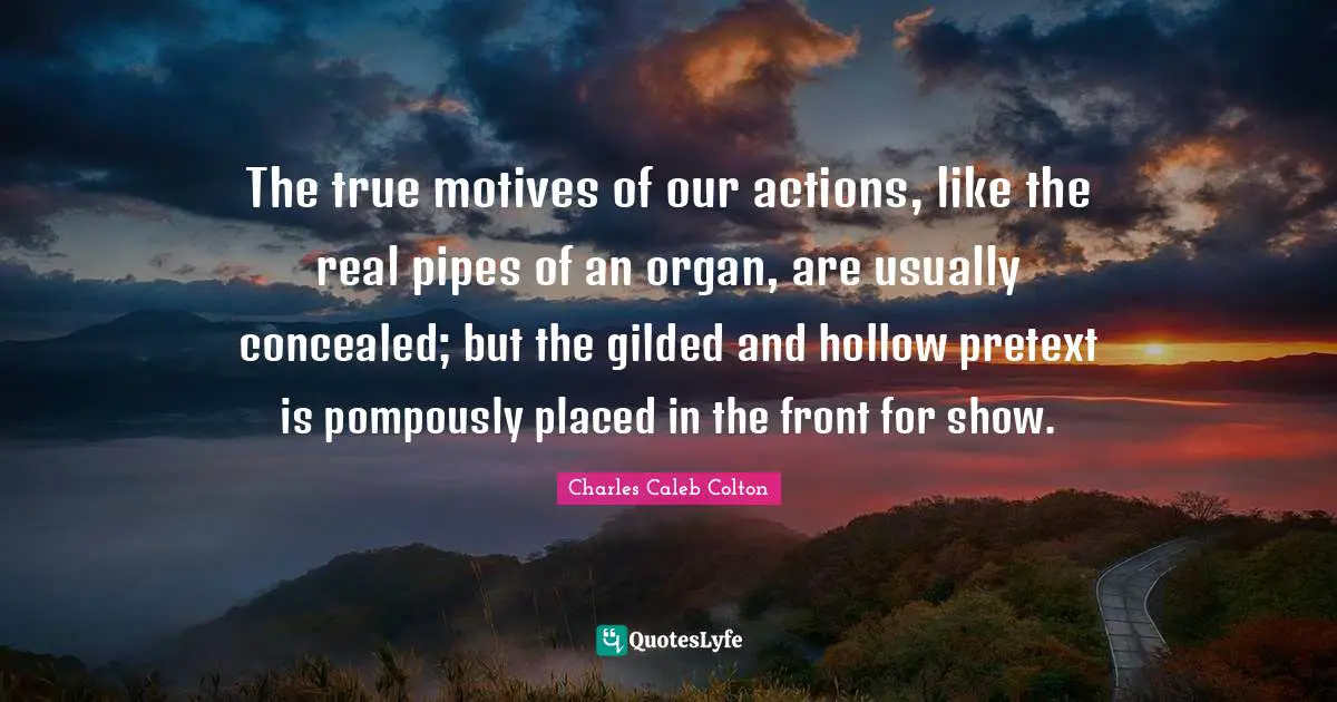 The true motives of our actions, like the real pipes of an organ, are usually concealed; but the gilded and hollow pretext is pompously placed in the front for show.