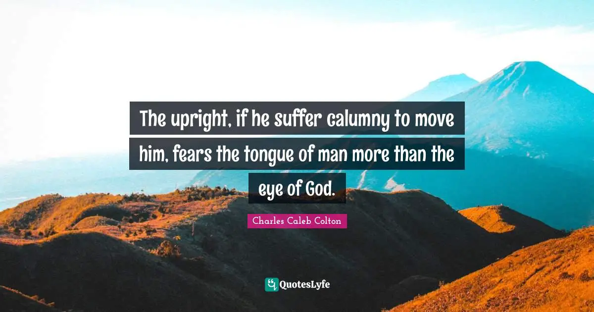 The upright, if he suffer calumny to move him, fears the tongue of man more than the eye of God.