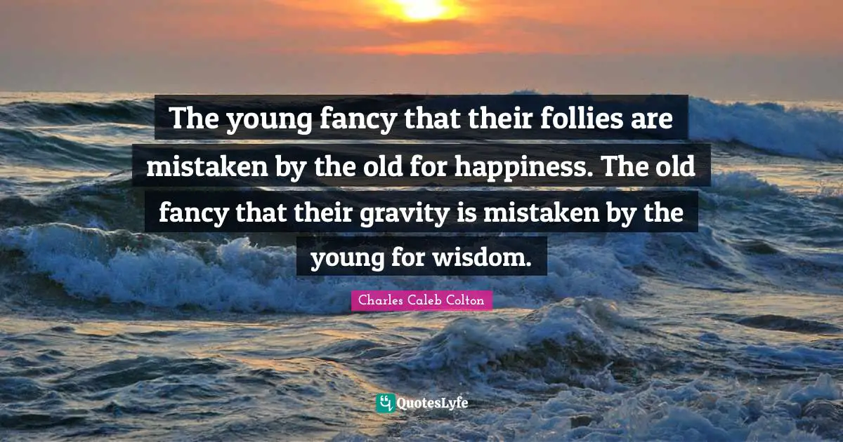 The young fancy that their follies are mistaken by the old for happiness. The old fancy that their gravity is mistaken by the young for wisdom.