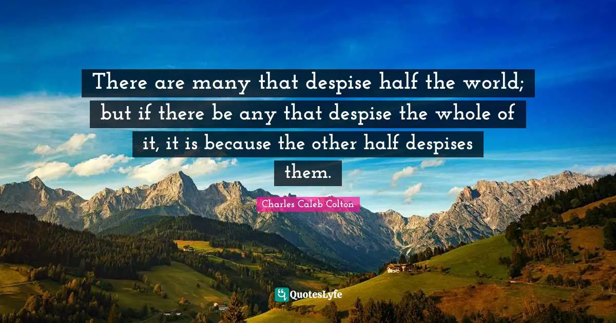 There are many that despise half the world; but if there be any that despise the whole of it, it is because the other half despises them.