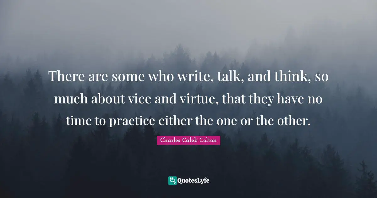 There are some who write, talk, and think, so much about vice and virtue, that they have no time to practice either the one or the other.