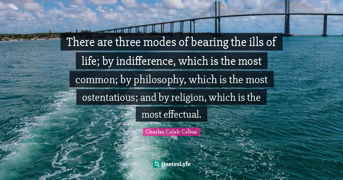Philosophy Religion Quotes: "There are three modes of bearing the ills of life; by indifference, which is the most common; by philosophy, which is the most ostentatious; and by religion, which is the most effectual."