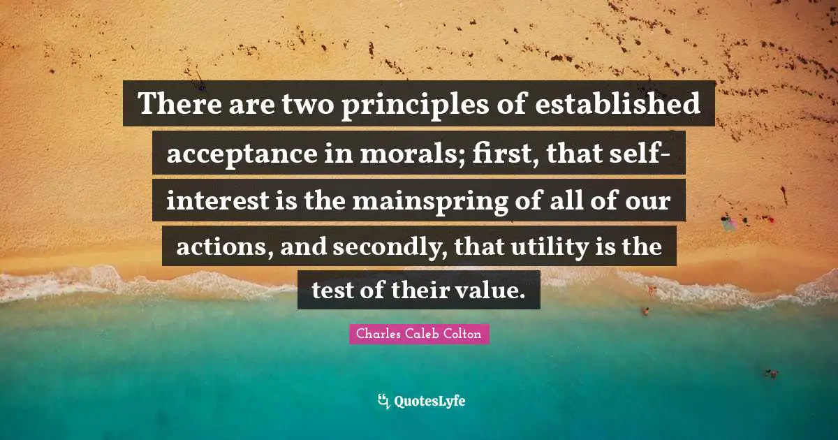 There are two principles of established acceptance in morals; first, that self-interest is the mainspring of all of our actions, and secondly, that utility is the test of their value.
