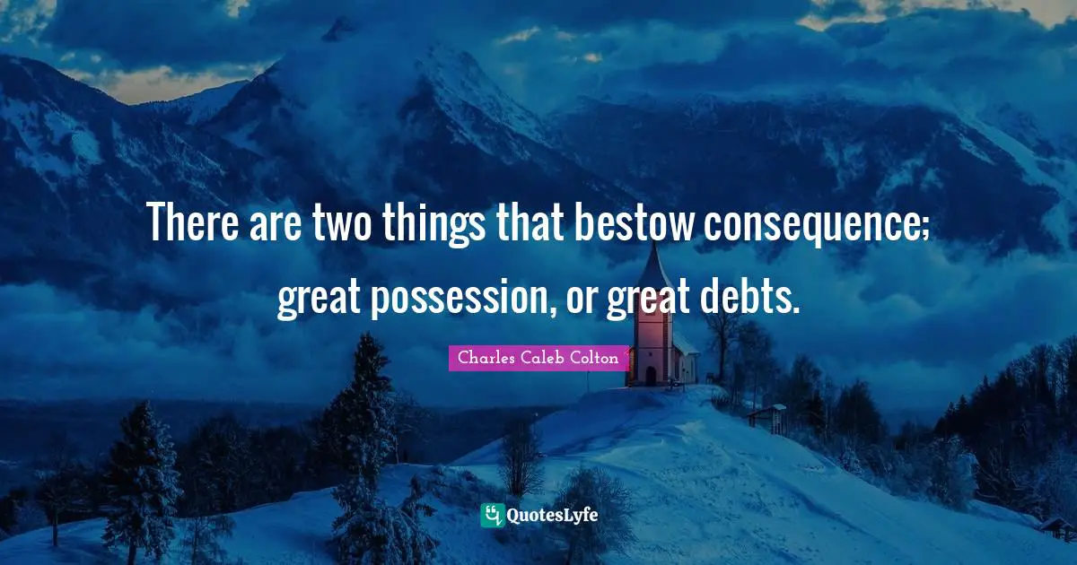 There are two things that bestow consequence; great possession, or great debts.