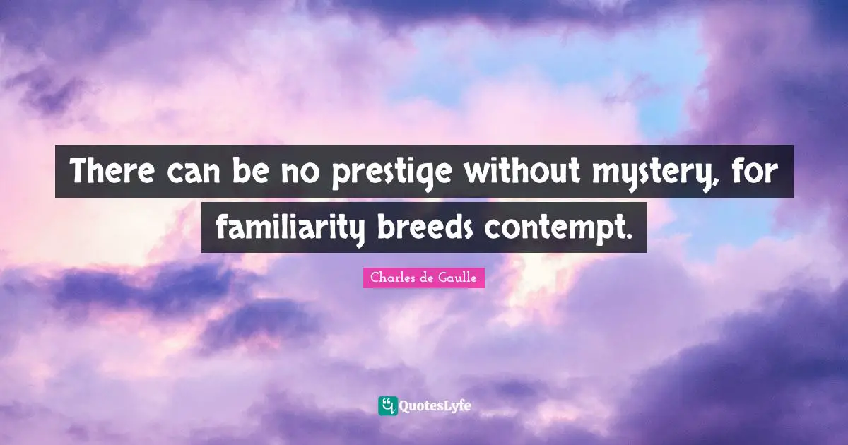 There can be no prestige without mystery, for familiarity breeds contempt.