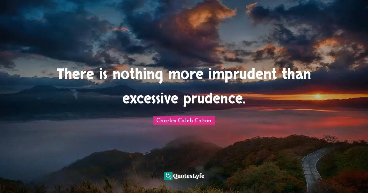 There is nothing more imprudent than excessive prudence.