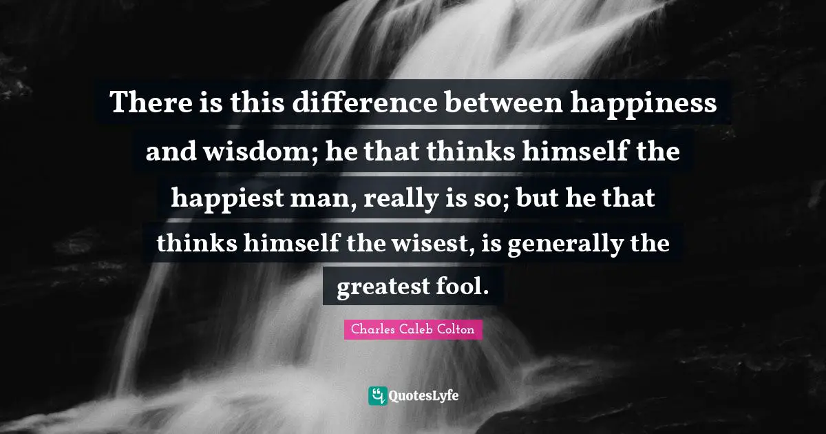 Happiest Man Quotes: "There is this difference between happiness and wisdom; he that thinks himself the happiest man, really is so; but he that thinks himself the wisest, is generally the greatest fool."
