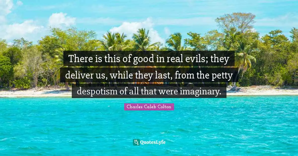 There is this of good in real evils; they deliver us, while they last, from the petty despotism of all that were imaginary.