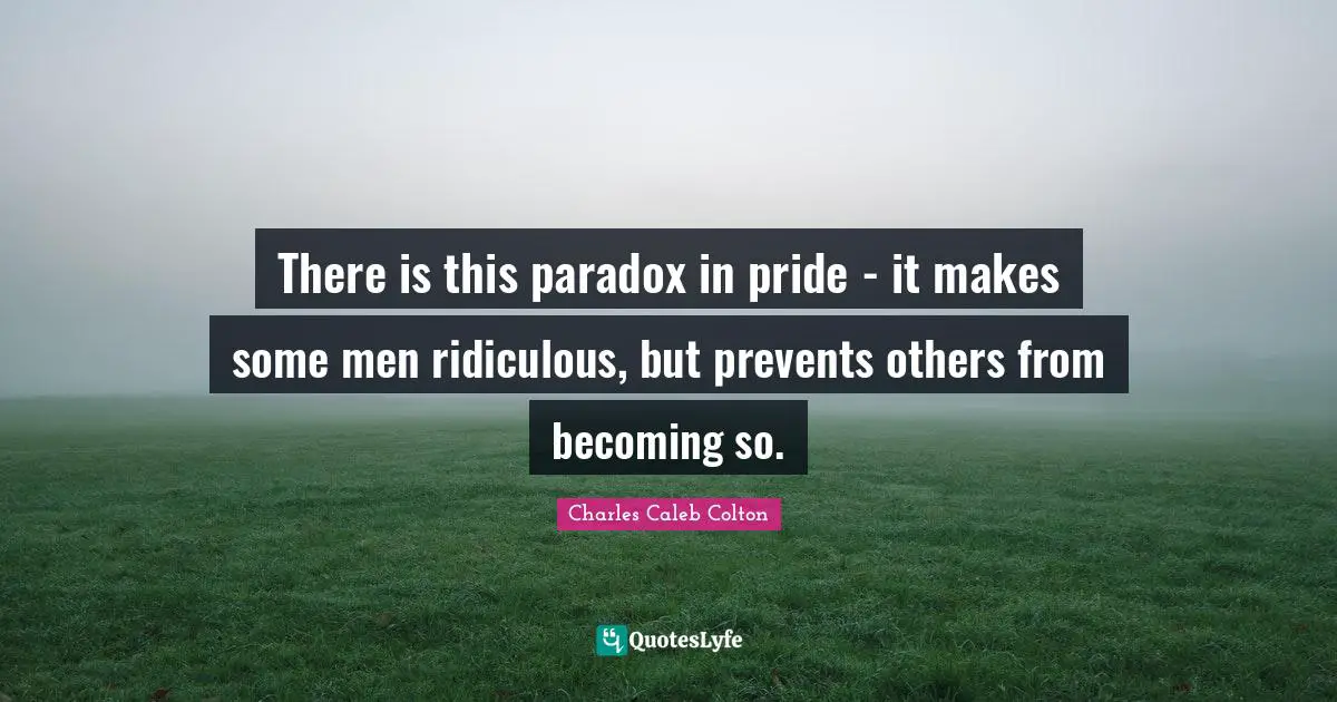 There is this paradox in pride - it makes some men ridiculous, but prevents others from becoming so.