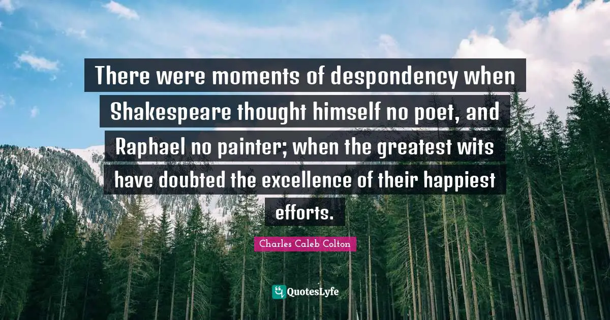 There were moments of despondency when Shakespeare thought himself no poet, and Raphael no painter; when the greatest wits have doubted the excellence of their happiest efforts.