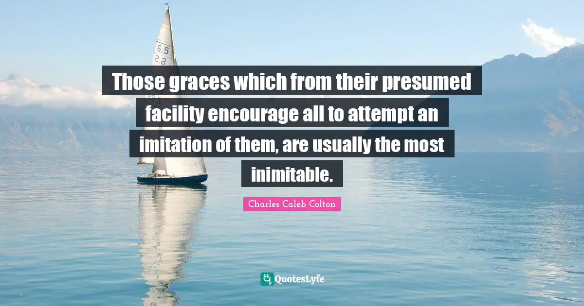 Those graces which from their presumed facility encourage all to attempt an imitation of them, are usually the most inimitable.