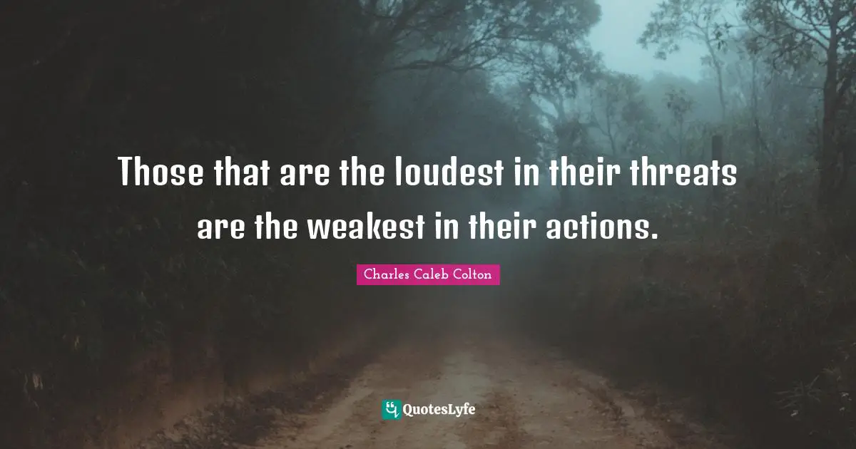 Those that are the loudest in their threats are the weakest in their actions.