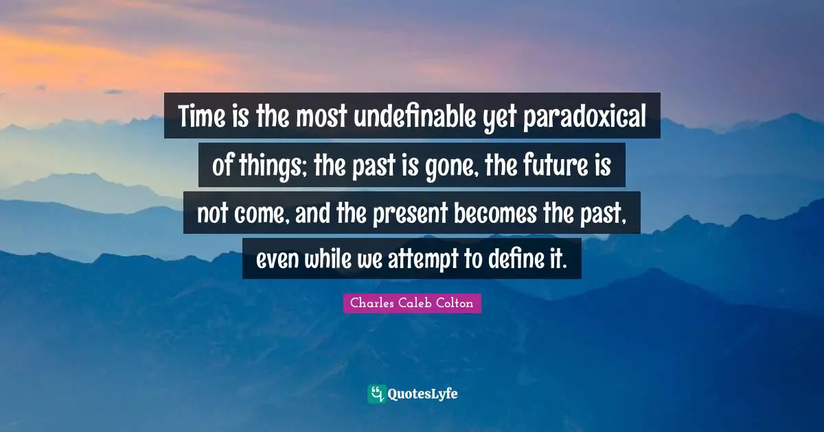 Time is the most undefinable yet paradoxical of things; the past is gone, the future is not come, and the present becomes the past, even while we attempt to define it.