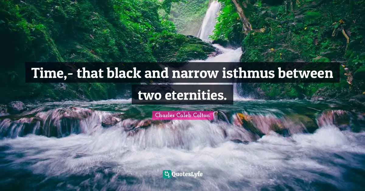 Time,- that black and narrow isthmus between two eternities.