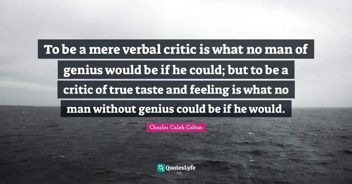 To be a mere verbal critic is what no man of genius would be if he could; but to be a critic of true taste and feeling is what no man without genius could be if he would.