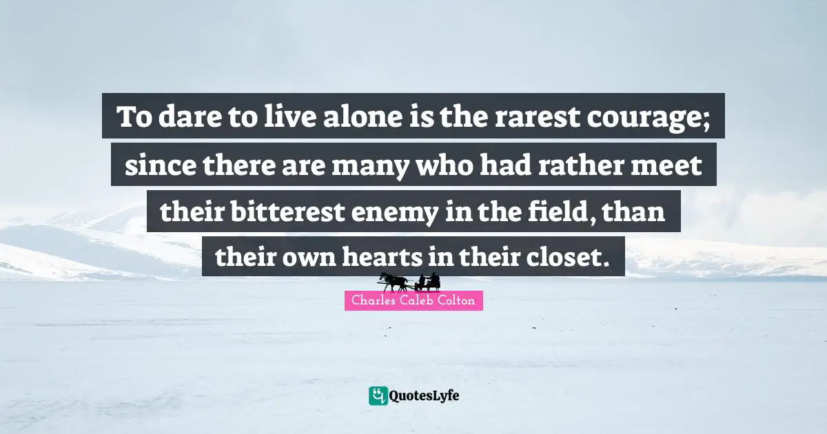 To dare to live alone is the rarest courage; since there are many who had rather meet their bitterest enemy in the field, than their own hearts in their closet.
