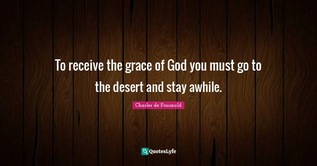 To receive the grace of God you must go to the desert and stay awhile.