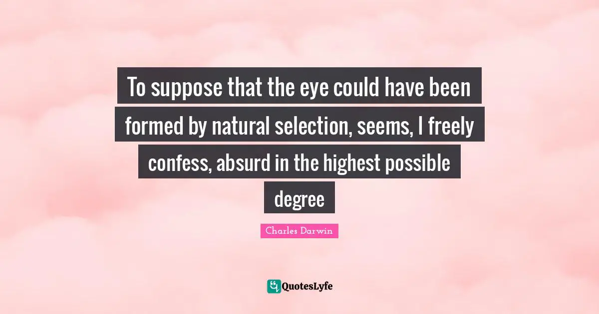 Charles Darwin Quotes: "To suppose that the eye could have been formed by natural selection, seems, I freely confess, absurd in the highest possible degree"